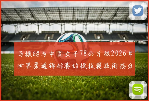 马振昭与中国女子78公斤级2026年世界柔道锦标赛的投技寝技衔接分析