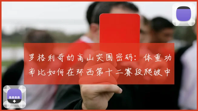 罗格利奇的高山突围密码：体重功率比如何在环西第十二赛段爬坡中奏效