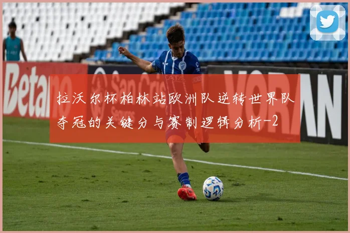 拉沃尔杯柏林站欧洲队逆转世界队夺冠的关键分与赛制逻辑分析