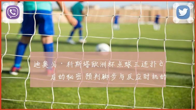 迪奥戈·科斯塔欧洲杯点球三连扑背后的秘密 预判脚步与反应时机的技术博弈