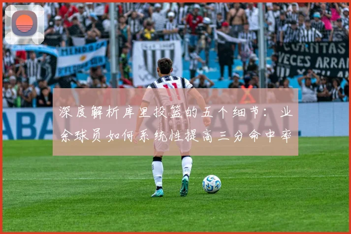 深度解析库里投篮的五个细节：业余球员如何系统性提高三分命中率