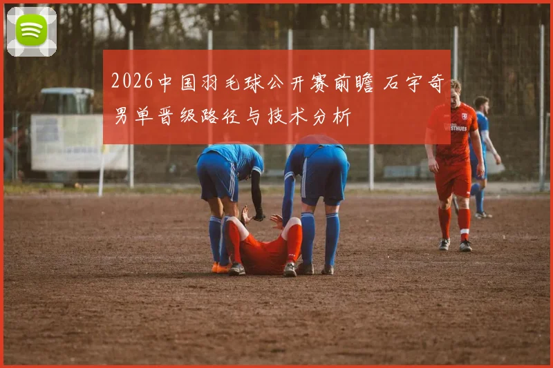 2026中国羽毛球公开赛前瞻 石宇奇男单晋级路径与技术分析
