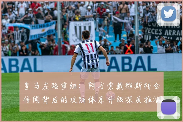 皇马左路重组：阿方索戴维斯转会传闻背后的攻防体系升级深度推演
