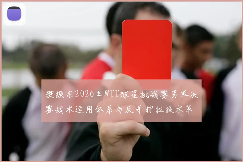 樊振东2026年WTT球星挑战赛男单决赛战术运用体系与反手拧拉技术革新分析