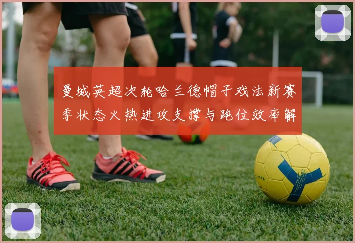 曼城英超次轮哈兰德帽子戏法新赛季状态火热进攻支撑与跑位效率解析