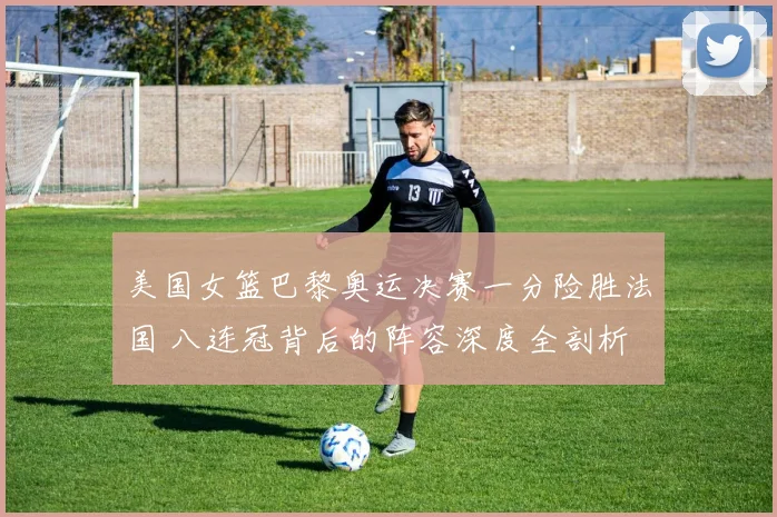 美国女篮巴黎奥运决赛一分险胜法国 八连冠背后的阵容深度全剖析