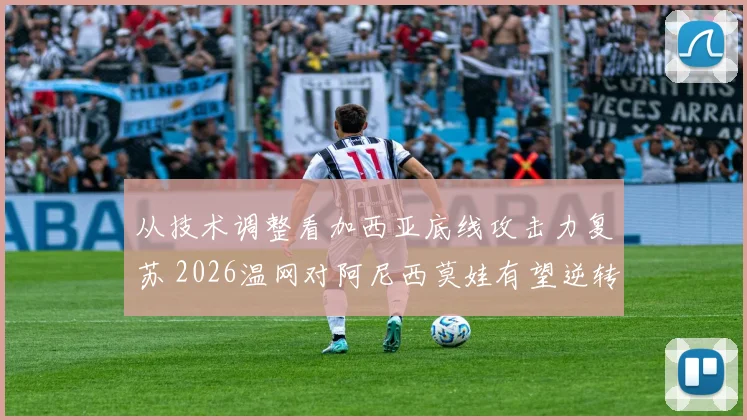 从技术调整看加西亚底线攻击力复苏 2026温网对阿尼西莫娃有望逆转