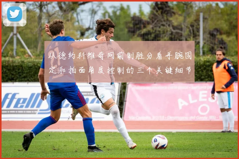 从德约科维奇网前制胜分看手腕固定和拍面角度控制的三个关键细节