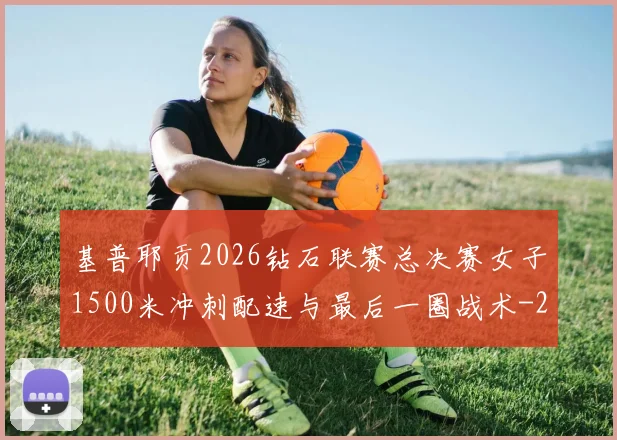 基普耶贡2026钻石联赛总决赛女子1500米冲刺配速与最后一圈战术