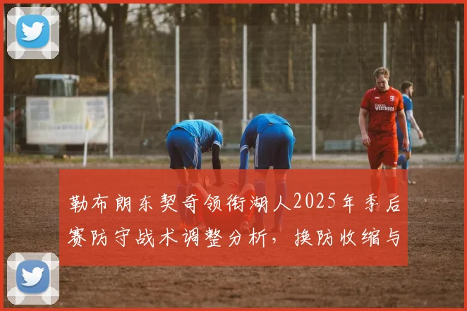 勒布朗东契奇领衔湖人2025年季后赛防守战术调整分析，换防收缩与护筐篮板困境
