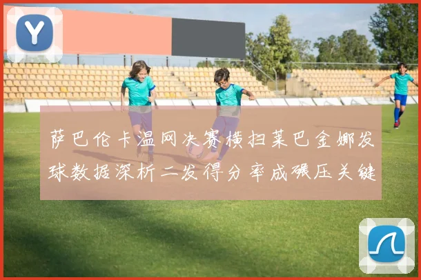 萨巴伦卡温网决赛横扫莱巴金娜发球数据深析二发得分率成碾压关键