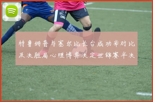 特鲁姆普与塞尔比长台成功率对比及决胜局心理博弈决定世锦赛半决赛走向