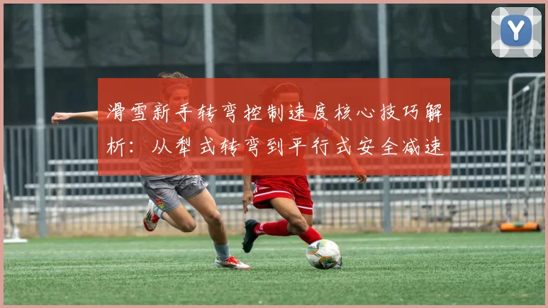 滑雪新手转弯控制速度核心技巧解析：从犁式转弯到平行式安全减速方法