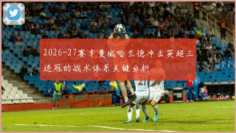 2026-27赛季曼城哈兰德冲击英超三连冠的战术体系关键分析