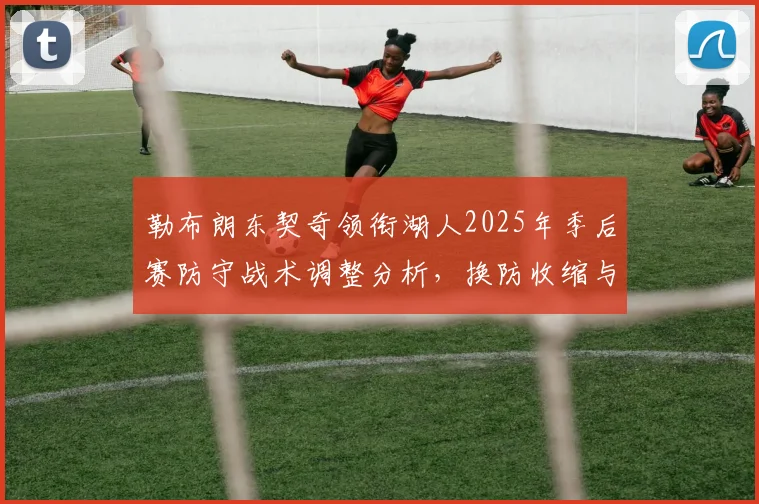 勒布朗东契奇领衔湖人2025年季后赛防守战术调整分析,换防收缩与护筐篮板困境