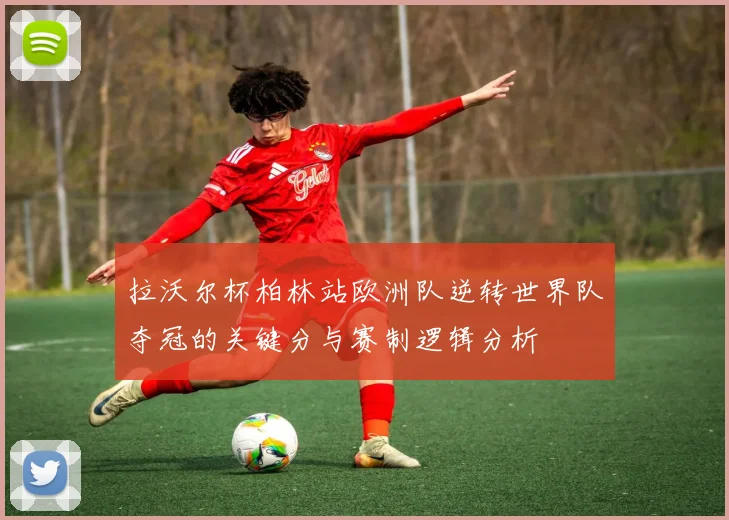 拉沃尔杯柏林站欧洲队逆转世界队夺冠的关键分与赛制逻辑分析