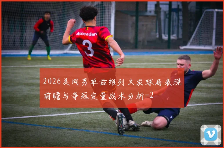 2026美网男单兹维列夫发球局表现前瞻与争冠变量战术分析