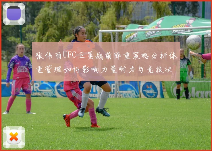 张伟丽UFC卫冕战前降重策略分析体重管理如何影响力量耐力与竞技状态