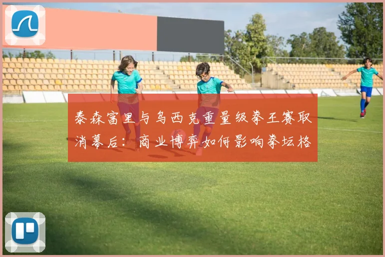 泰森富里与乌西克重量级拳王赛取消幕后：商业博弈如何影响拳坛格局