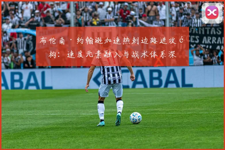 布伦南·约翰逊加速热刺边路进攻重构：速度元素融入与战术体系深度分析
