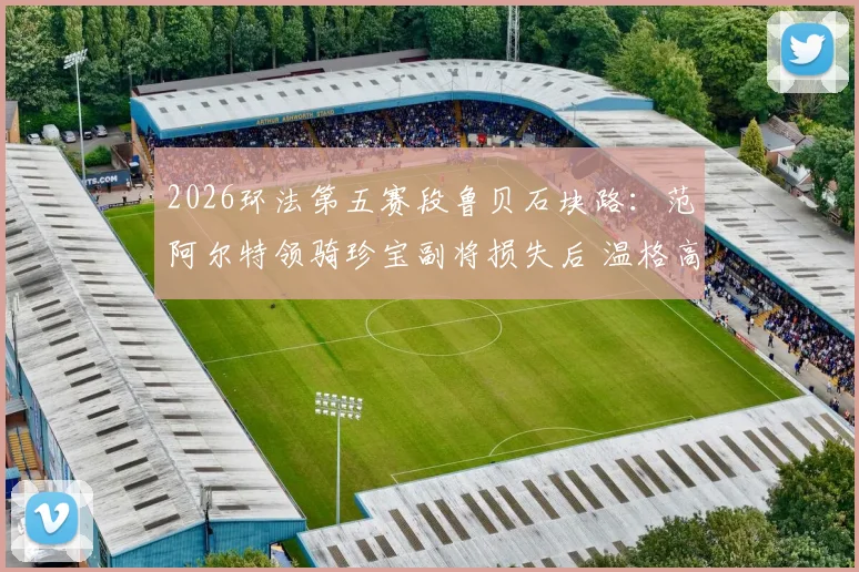 2026环法第五赛段鲁贝石块路:范阿尔特领骑珍宝副将损失后 温格高总成绩影响分析