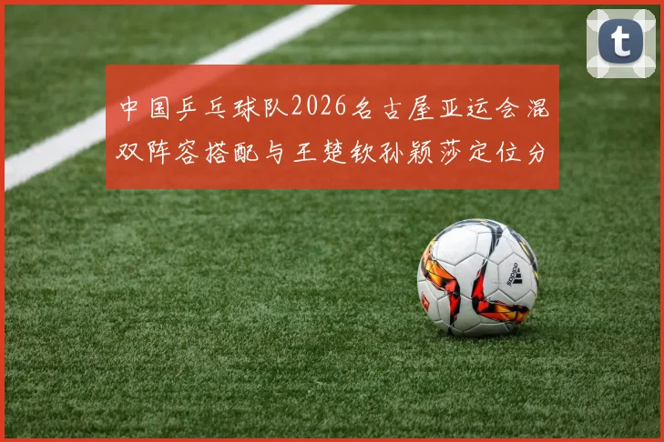 中国乒乓球队2026名古屋亚运会混双阵容搭配与王楚钦孙颖莎定位分析
