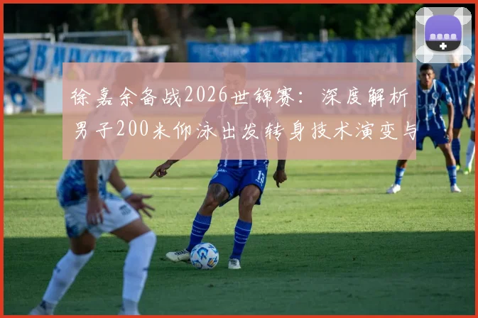 徐嘉余备战2026世锦赛：深度解析男子200米仰泳出发转身技术演变与突破方向