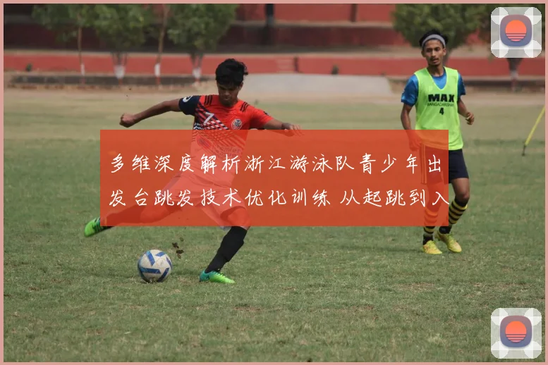多维深度解析浙江游泳队青少年出发台跳发技术优化训练 从起跳到入水的科学进阶之道