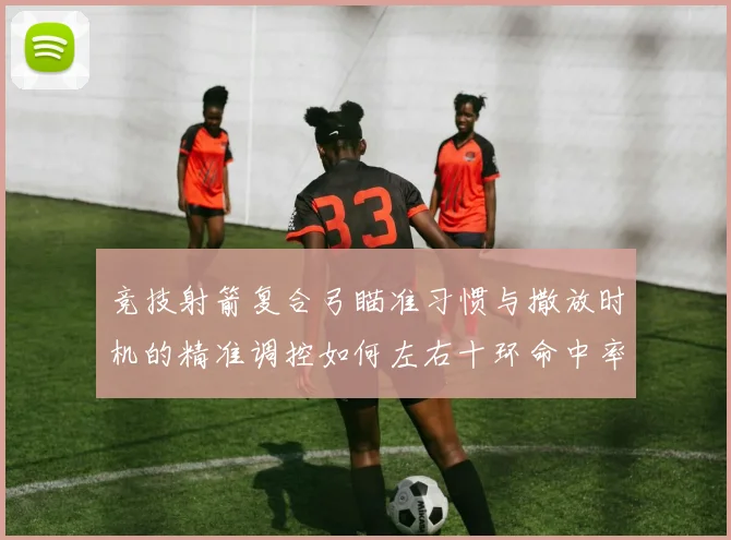 竞技射箭复合弓瞄准习惯与撒放时机的精准调控如何左右十环命中率