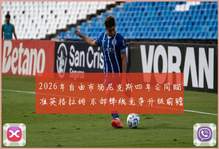 2026年自由市场尼克斯四年合同瞄准英格拉姆 东部锋线竞争升级前瞻