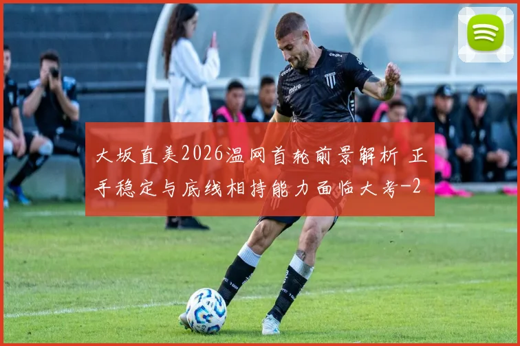 大坂直美2026温网首轮前景解析 正手稳定与底线相持能力面临大考