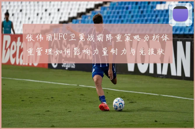张伟丽UFC卫冕战前降重策略分析体重管理如何影响力量耐力与竞技状态