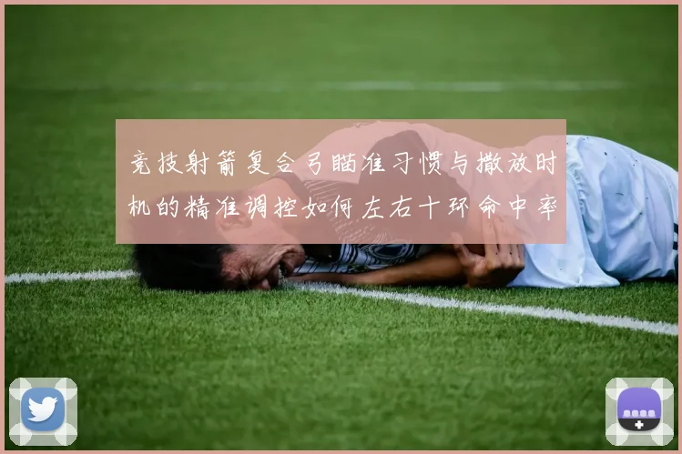 竞技射箭复合弓瞄准习惯与撒放时机的精准调控如何左右十环命中率