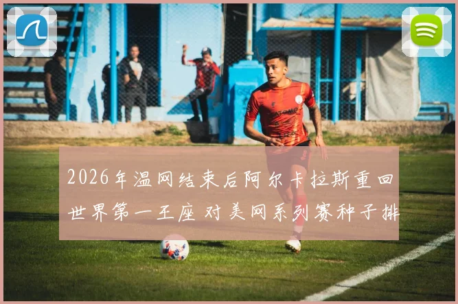 2026年温网结束后阿尔卡拉斯重回世界第一王座 对美网系列赛种子排位的深度影响与前瞻解读