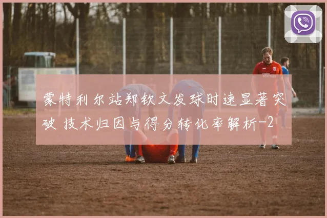 蒙特利尔站郑钦文发球时速显著突破 技术归因与得分转化率解析