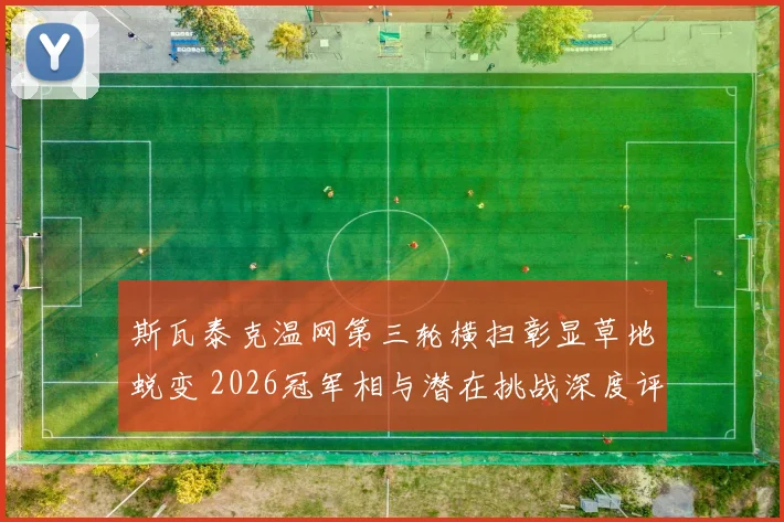 斯瓦泰克温网第三轮横扫彰显草地蜕变 2026冠军相与潜在挑战深度评析