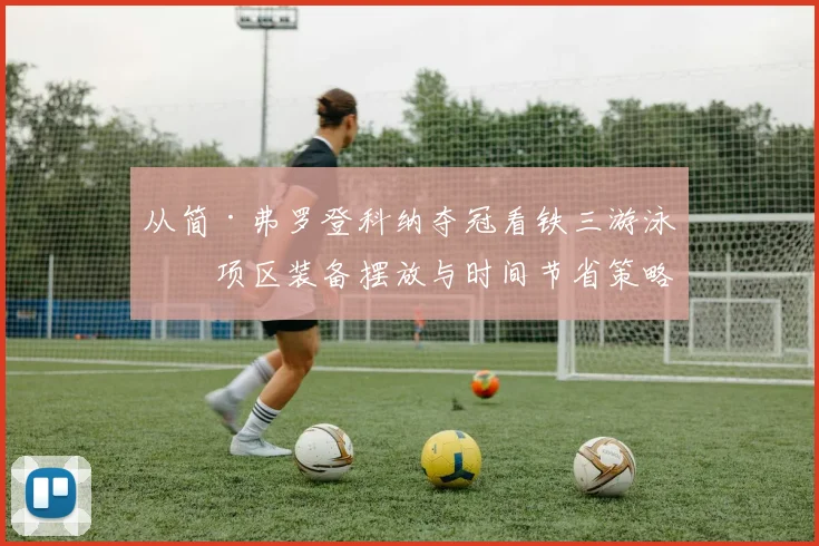 从简·弗罗登科纳夺冠看铁三游泳换项区装备摆放与时间节省策略