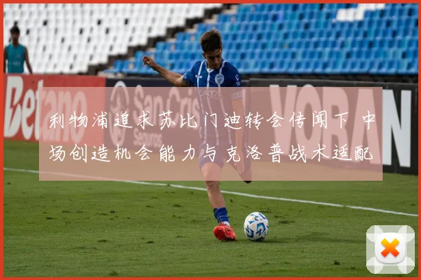 利物浦追求苏比门迪转会传闻下 中场创造机会能力与克洛普战术适配