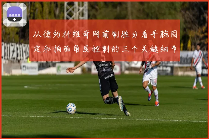 从德约科维奇网前制胜分看手腕固定和拍面角度控制的三个关键细节