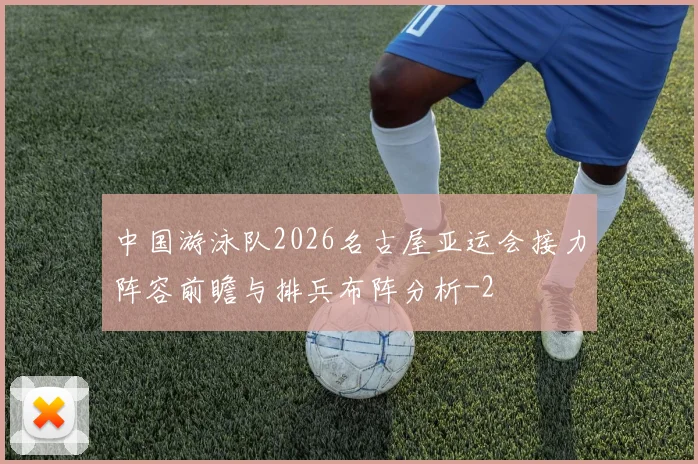 中国游泳队2026名古屋亚运会接力阵容前瞻与排兵布阵分析