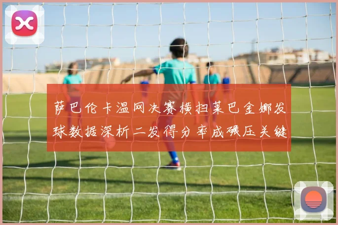 萨巴伦卡温网决赛横扫莱巴金娜发球数据深析二发得分率成碾压关键