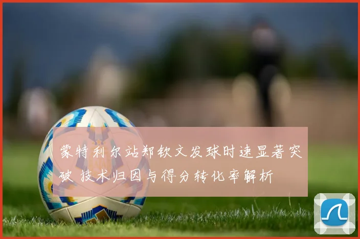 蒙特利尔站郑钦文发球时速显著突破 技术归因与得分转化率解析