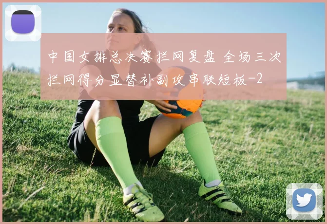 中国女排总决赛拦网复盘 全场三次拦网得分显替补副攻串联短板