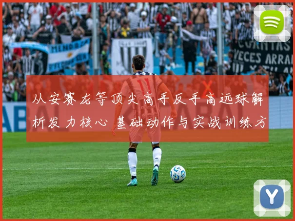 从安赛龙等顶尖高手反手高远球解析发力核心 基础动作与实战训练方法全掌握