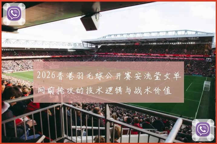 2026香港羽毛球公开赛安洗莹女单网前抢攻的技术逻辑与战术价值