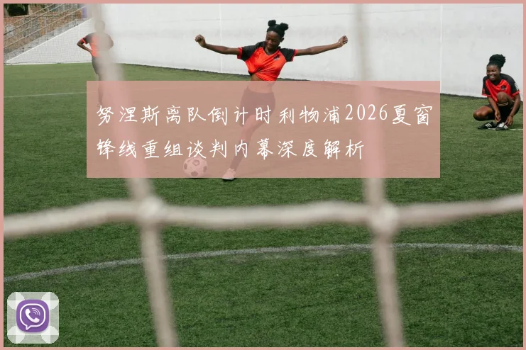 努涅斯离队倒计时利物浦2026夏窗锋线重组谈判内幕深度解析