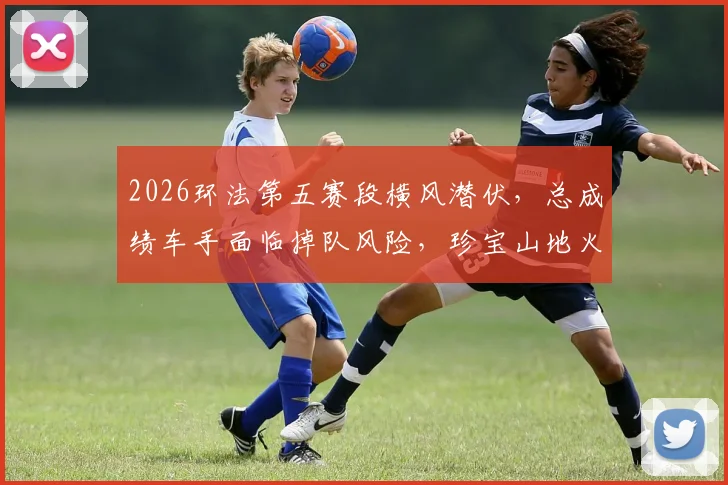 2026环法第五赛段横风潜伏,总成绩车手面临掉队风险,珍宝山地火车战术调整前瞻
