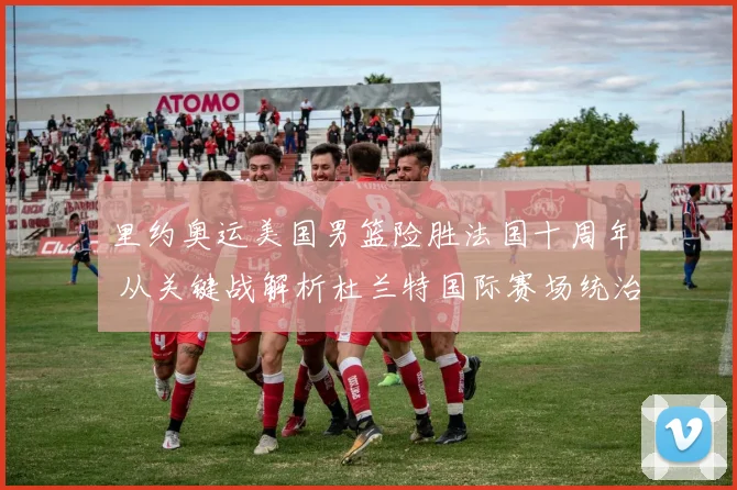 里约奥运美国男篮险胜法国十周年 从关键战解析杜兰特国际赛场统治力