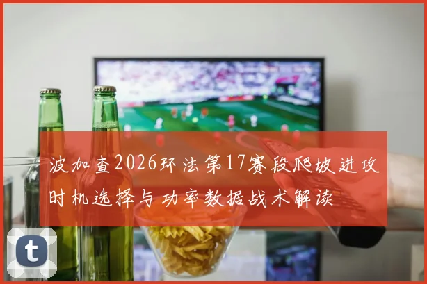 波加查2026环法第17赛段爬坡进攻时机选择与功率数据战术解读