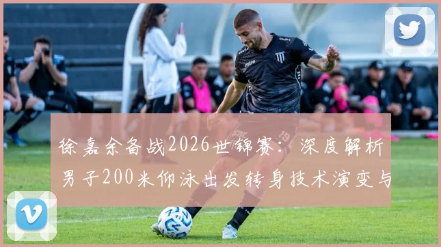 徐嘉余备战2026世锦赛:深度解析男子200米仰泳出发转身技术演变与突破方向